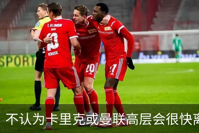 不认为卡里克或曼联高层会很快离职