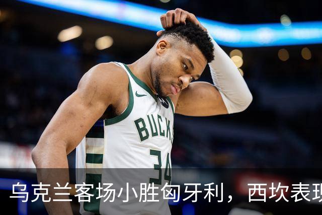 乌克兰客场小胜匈牙利，西坎表现突出