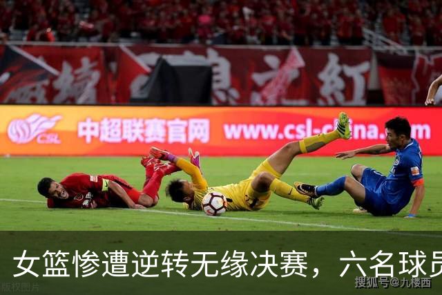 女篮惨遭逆转无缘决赛，六名球员或将离队